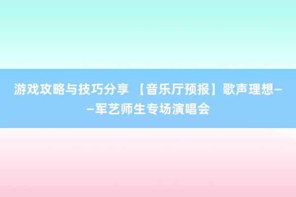 游戏攻略与技巧分享 【音乐厅预报】歌声理想——军艺师生专场演唱会