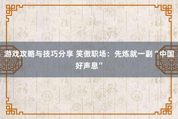 游戏攻略与技巧分享 笑傲职场：先炼就一副“中国好声息”