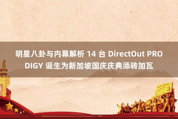 明星八卦与内幕解析 14 台 DirectOut PRODIGY 诞生为新加坡国庆庆典添砖加瓦