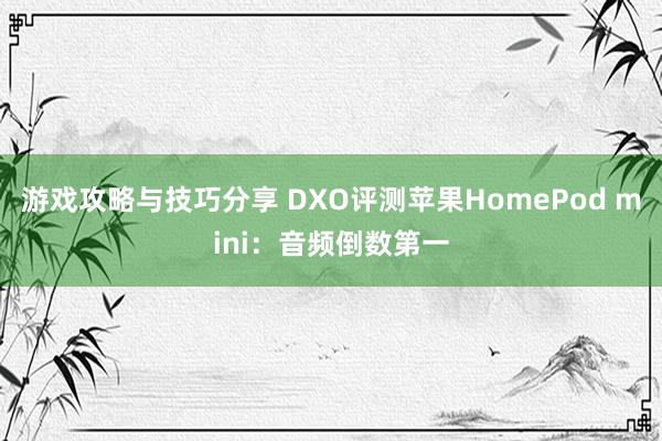 游戏攻略与技巧分享 DXO评测苹果HomePod mini：音频倒数第一