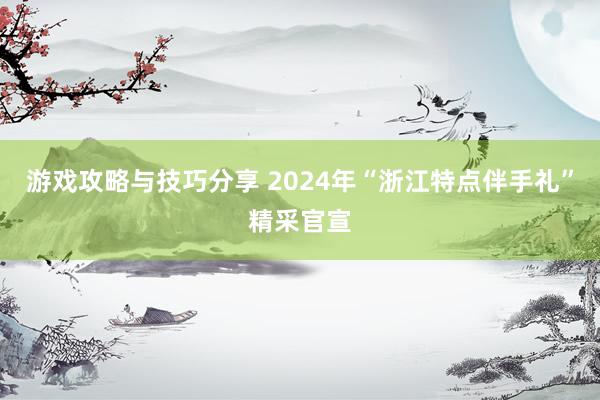 游戏攻略与技巧分享 2024年“浙江特点伴手礼”精采官宣