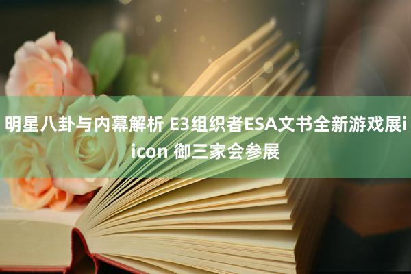 明星八卦与内幕解析 E3组织者ESA文书全新游戏展iicon 御三家会参展