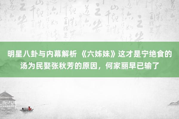 明星八卦与内幕解析 《六姊妹》这才是宁绝食的汤为民娶张秋芳的原因，何家丽早已输了