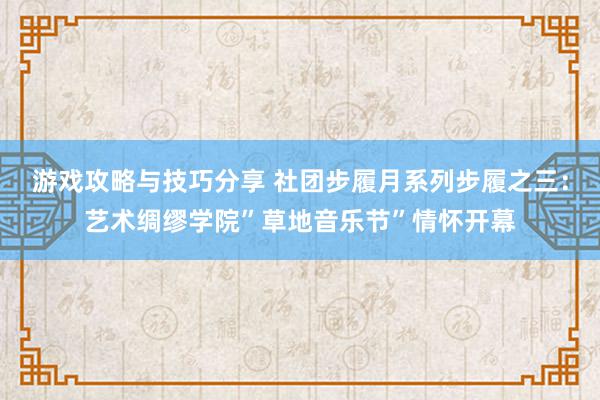 游戏攻略与技巧分享 社团步履月系列步履之三：艺术绸缪学院”草地音乐节”情怀开幕