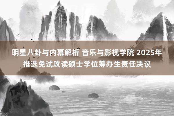 明星八卦与内幕解析 音乐与影视学院 2025年推选免试攻读硕士学位筹办生责任决议