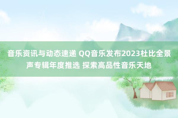 音乐资讯与动态速递 QQ音乐发布2023杜比全景声专辑年度推选 探索高品性音乐天地