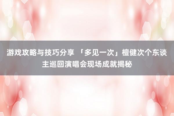 游戏攻略与技巧分享 「多见一次」檀健次个东谈主巡回演唱会现场成就揭秘