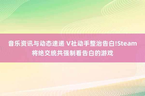 音乐资讯与动态速递 V社动手整治告白!Steam将绝交统共强制看告白的游戏