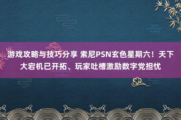 游戏攻略与技巧分享 索尼PSN玄色星期六！天下大宕机已开拓、玩家吐槽激励数字党担忧