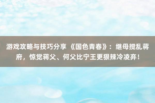 游戏攻略与技巧分享 《国色青春》：继母搅乱蒋府，惊觉蒋父、何父比宁王更狠辣冷凌弃！