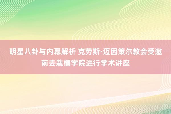 明星八卦与内幕解析 克劳斯·迈因策尔教会受邀前去栽植学院进行学术讲座