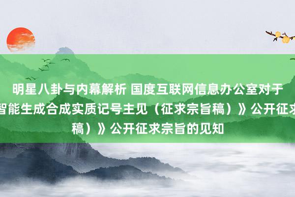 明星八卦与内幕解析 国度互联网信息办公室对于《东谈主工智能生成合成实质记号主见（征求宗旨稿）》公开征求宗旨的见知