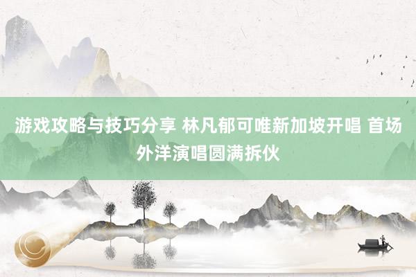 游戏攻略与技巧分享 林凡郁可唯新加坡开唱 首场外洋演唱圆满拆伙