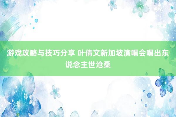 游戏攻略与技巧分享 叶倩文新加坡演唱会唱出东说念主世沧桑