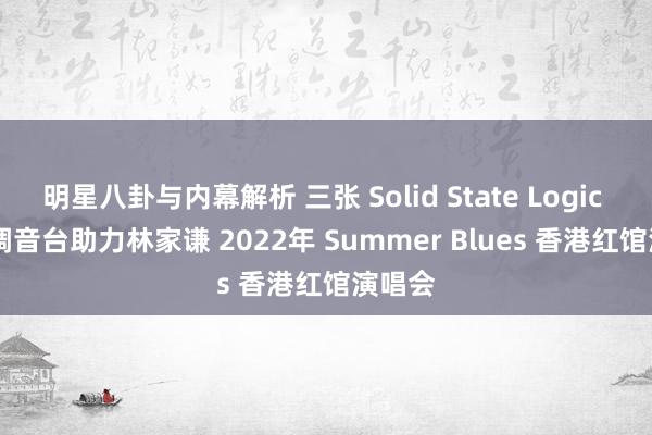 明星八卦与内幕解析 三张 Solid State Logic Live 调音台助力林家谦 2022年 Summer Blues 香港红馆演唱会