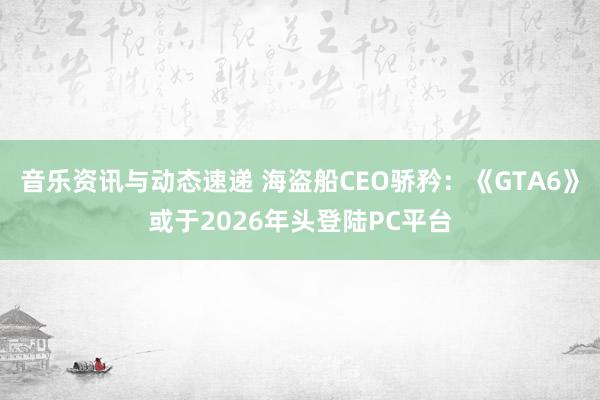 音乐资讯与动态速递 海盗船CEO骄矜：《GTA6》或于2026年头登陆PC平台