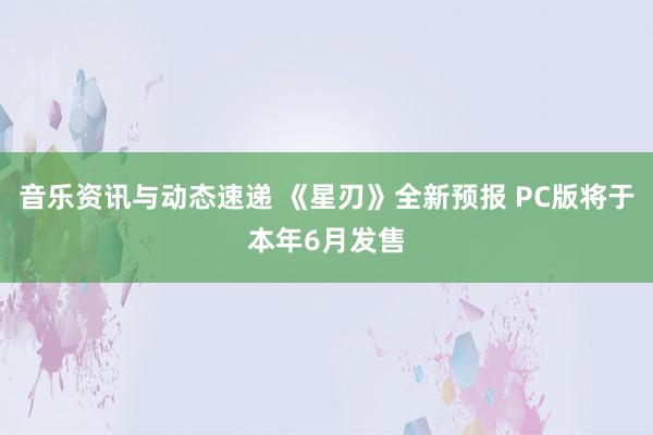 音乐资讯与动态速递 《星刃》全新预报 PC版将于本年6月发售