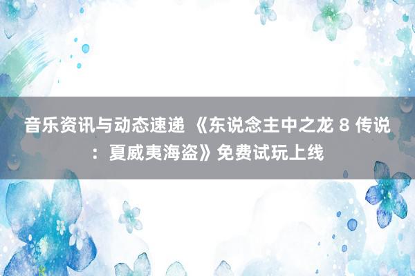 音乐资讯与动态速递 《东说念主中之龙 8 传说：夏威夷海盗》免费试玩上线