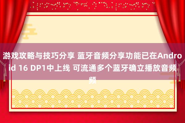 游戏攻略与技巧分享 蓝牙音频分享功能已在Android 16 DP1中上线 可流通多个蓝牙确立播放音频