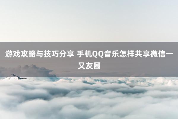 游戏攻略与技巧分享 手机QQ音乐怎样共享微信一又友圈