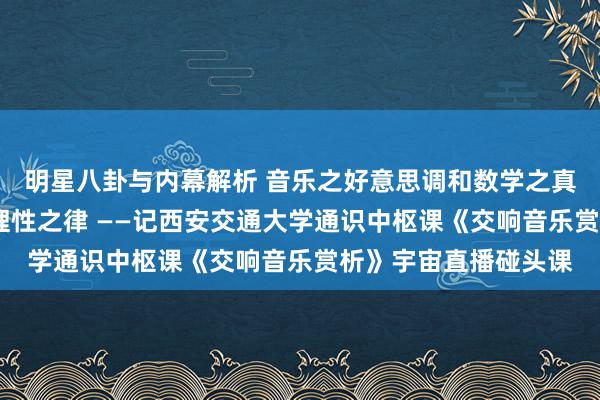 明星八卦与内幕解析 音乐之好意思调和数学之真·理性之好意思蕴含理性之律 ——记西安交通大学通识中枢课《交响音乐赏析》宇宙直播碰头课