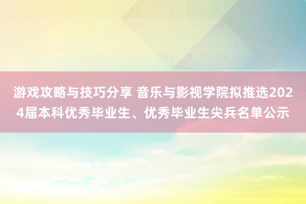 游戏攻略与技巧分享 音乐与影视学院拟推选2024届本科优秀毕业生、优秀毕业生尖兵名单公示