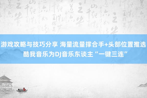 游戏攻略与技巧分享 海量流量撑合手+头部位置推选  酷我音乐为DJ音乐东谈主“一键三连”