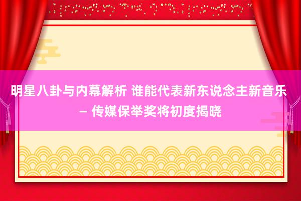 明星八卦与内幕解析 谁能代表新东说念主新音乐 — 传媒保举奖将初度揭晓