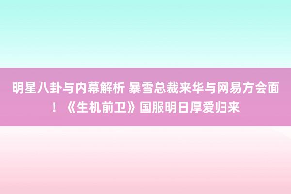 明星八卦与内幕解析 暴雪总裁来华与网易方会面！《生机前卫》国服明日厚爱归来