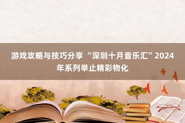 游戏攻略与技巧分享 “深圳十月音乐汇”2024年系列举止精彩物化