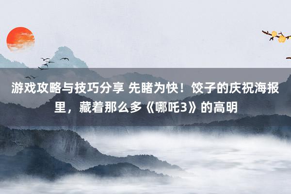 游戏攻略与技巧分享 先睹为快！饺子的庆祝海报里，藏着那么多《哪吒3》的高明