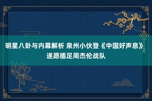 明星八卦与内幕解析 泉州小伙登《中国好声息》 遂愿插足周杰伦战队