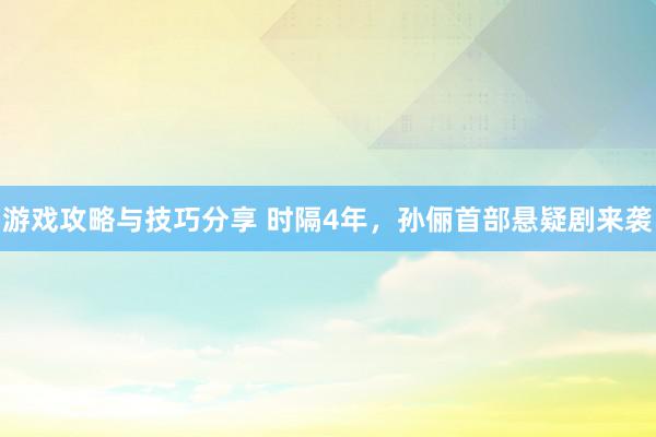 游戏攻略与技巧分享 时隔4年，孙俪首部悬疑剧来袭