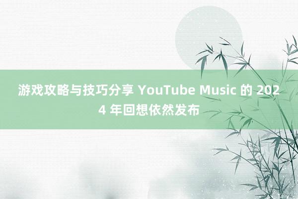 游戏攻略与技巧分享 YouTube Music 的 2024 年回想依然发布