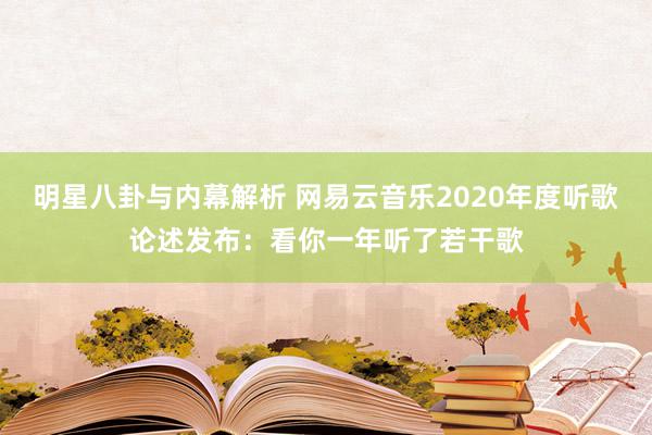 明星八卦与内幕解析 网易云音乐2020年度听歌论述发布：看你一年听了若干歌