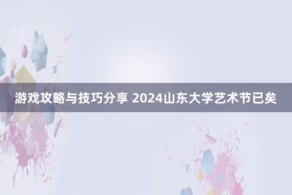 游戏攻略与技巧分享 2024山东大学艺术节已矣