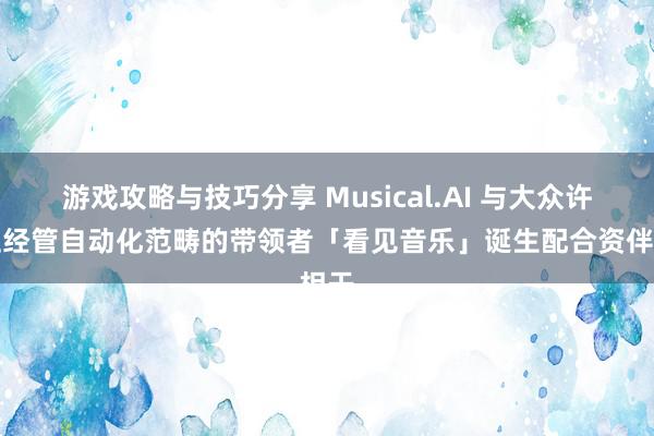 游戏攻略与技巧分享 Musical.AI 与大众许可证经管自动化范畴的带领者「看见音乐」诞生配合资伴相干