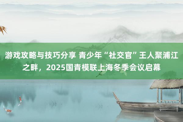 游戏攻略与技巧分享 青少年“社交官”王人聚浦江之畔，2025国青模联上海冬季会议启幕