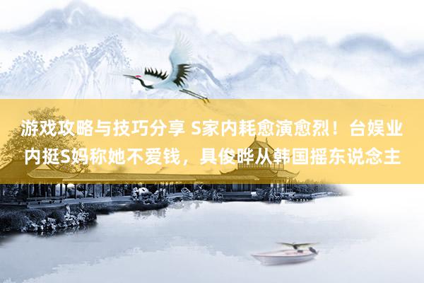 游戏攻略与技巧分享 S家内耗愈演愈烈！台娱业内挺S妈称她不爱钱，具俊晔从韩国摇东说念主