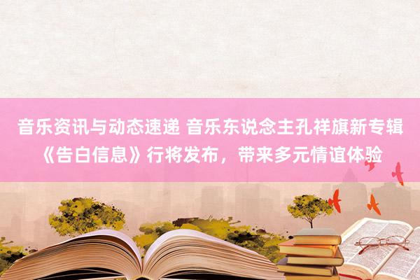 音乐资讯与动态速递 音乐东说念主孔祥旗新专辑《告白信息》行将发布，带来多元情谊体验