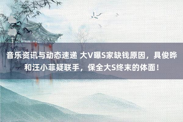 音乐资讯与动态速递 大V曝S家缺钱原因，具俊晔和汪小菲疑联手，保全大S终末的体面！