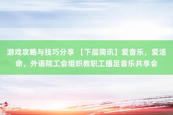 游戏攻略与技巧分享 【下层简讯】爱音乐，爱活命，外语院工会组织教职工插足音乐共享会