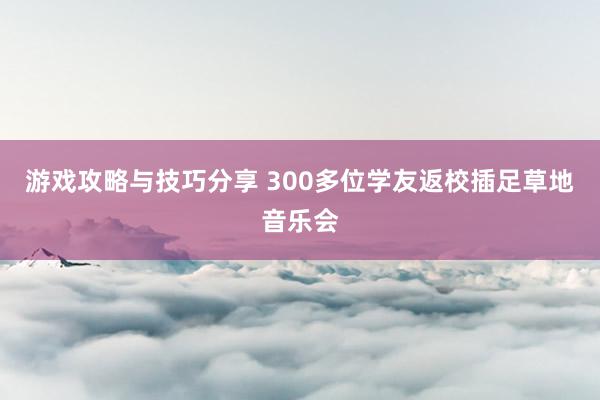 游戏攻略与技巧分享 300多位学友返校插足草地音乐会