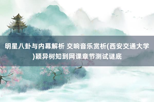 明星八卦与内幕解析 交响音乐赏析(西安交通大学)颖异树知到网课章节测试谜底