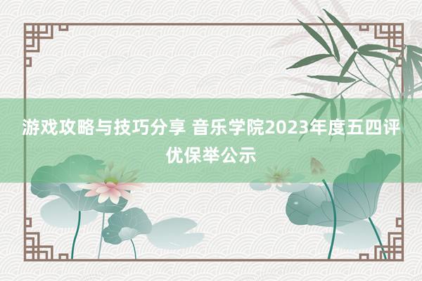 游戏攻略与技巧分享 音乐学院2023年度五四评优保举公示