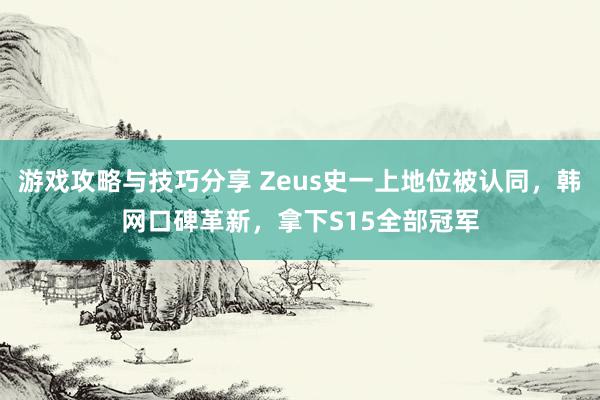 游戏攻略与技巧分享 Zeus史一上地位被认同，韩网口碑革新，拿下S15全部冠军