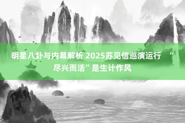 明星八卦与内幕解析 2025苏见信巡演运行   “尽兴而活”是生计作风