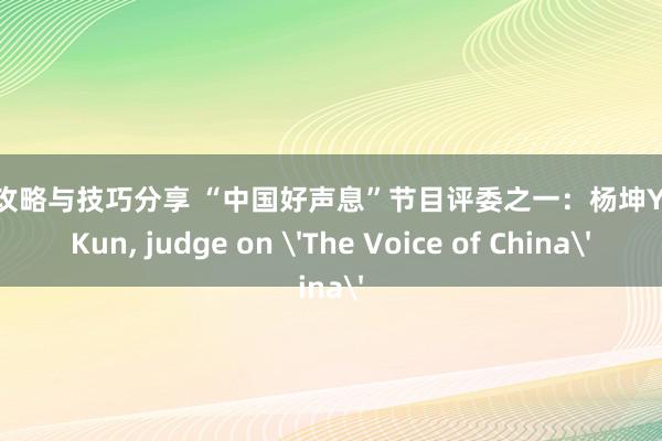 游戏攻略与技巧分享 “中国好声息”节目评委之一：杨坤Yang Kun, judge on 'The Voice of China'