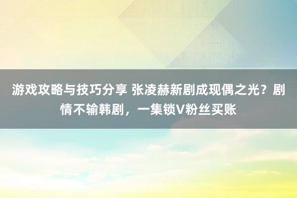 游戏攻略与技巧分享 张凌赫新剧成现偶之光？剧情不输韩剧，一集锁V粉丝买账