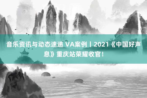 音乐资讯与动态速递 VA案例丨2021《中国好声息》重庆站荣耀收官！